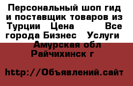 Персональный шоп-гид и поставщик товаров из Турции › Цена ­ 100 - Все города Бизнес » Услуги   . Амурская обл.,Райчихинск г.